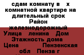 сдам комнату в 3-х комнатной квартире на длительный срок › Район ­ железнодорожный › Улица ­ ленина › Дом ­ 10 › Этажность дома ­ 4 › Цена ­ 5 000 - Пензенская обл., Пенза г. Недвижимость » Квартиры аренда   